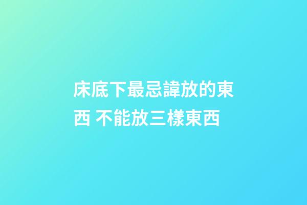 床底下最忌諱放的東西 不能放三樣東西